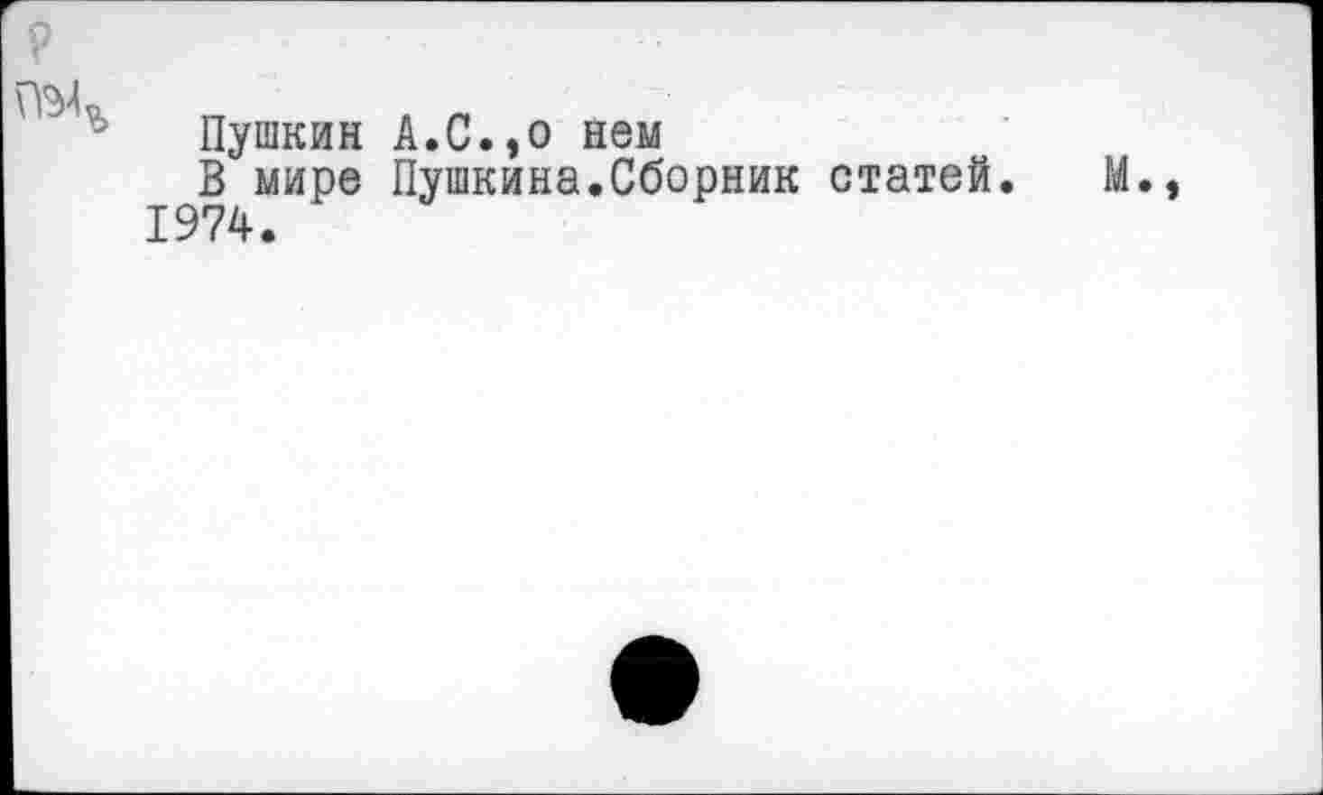 ﻿р
Пушкин А.С.,о нем
В мире Пушкина.Сборник статей. М., 1974.